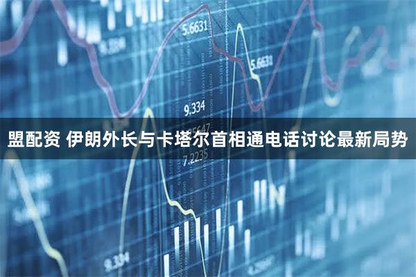 盟配资 伊朗外长与卡塔尔首相通电话讨论最新局势