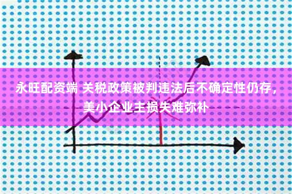 永旺配资端 关税政策被判违法后不确定性仍存，美小企业主损失难弥补