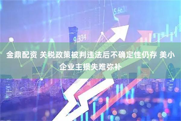 金鼎配资 关税政策被判违法后不确定性仍存 美小企业主损失难弥补
