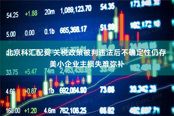 北京科汇配资 关税政策被判违法后不确定性仍存 美小企业主损失难弥补