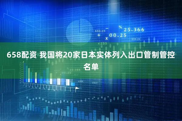658配资 我国将20家日本实体列入出口管制管控名单