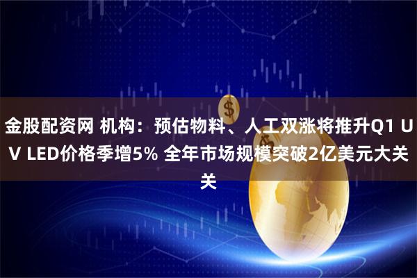 金股配资网 机构：预估物料、人工双涨将推升Q1 UV LED价格季增5% 全年市场规模突破2亿美元大关