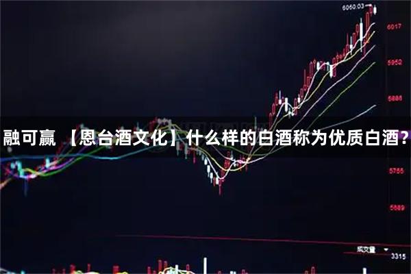 融可赢 【恩台酒文化】什么样的白酒称为优质白酒？