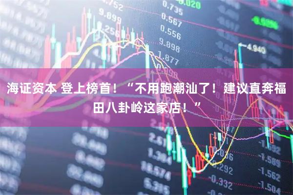海证资本 登上榜首！“不用跑潮汕了！建议直奔福田八卦岭这家店！”