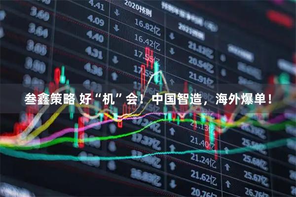 叁鑫策略 好“机”会！中国智造，海外爆单！