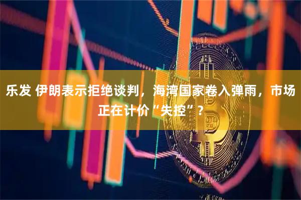 乐发 伊朗表示拒绝谈判，海湾国家卷入弹雨，市场正在计价“失控”？
