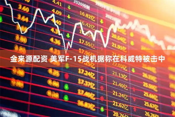 金来源配资 美军F-15战机据称在科威特被击中