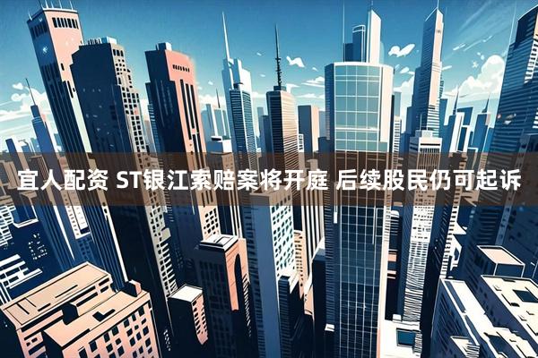 宜人配资 ST银江索赔案将开庭 后续股民仍可起诉