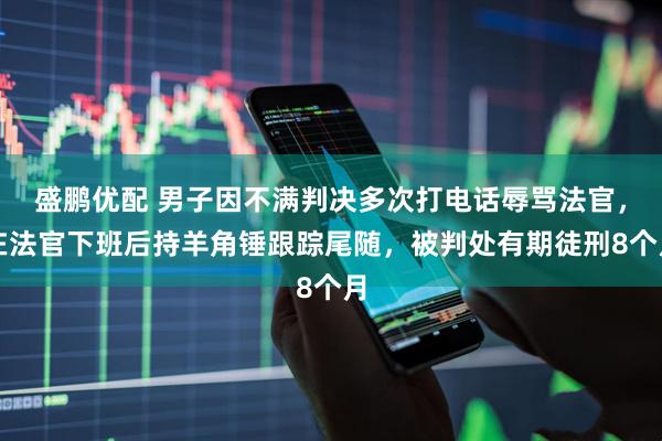 盛鹏优配 男子因不满判决多次打电话辱骂法官，在法官下班后持羊角锤跟踪尾随，被判处有期徒刑8个月