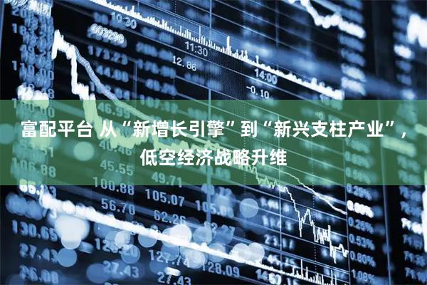 富配平台 从“新增长引擎”到“新兴支柱产业”，低空经济战略升维