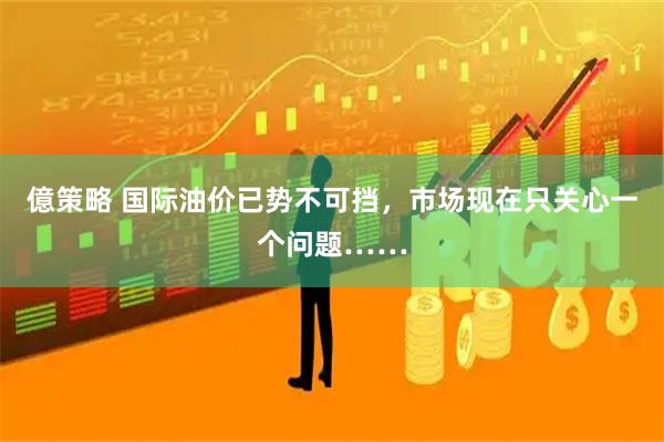 億策略 国际油价已势不可挡,市场现在只关心一个问题……