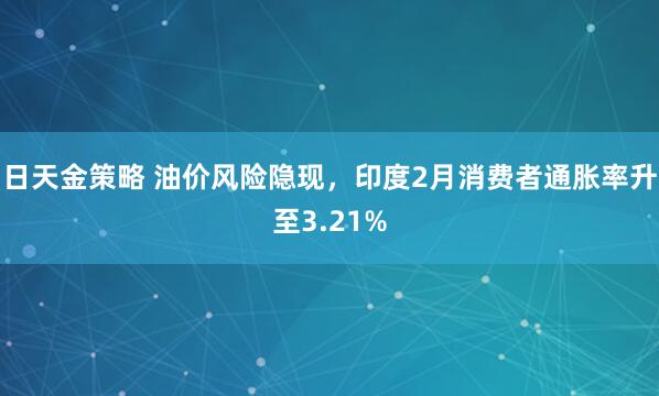 日天金策略 油价风险隐现,印度2月消费者通胀率升至3.21%