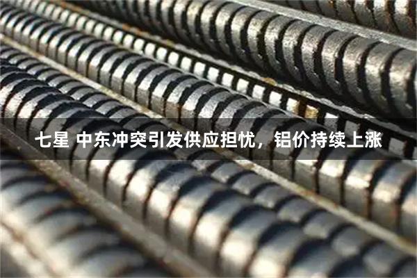 七星 中东冲突引发供应担忧，铝价持续上涨