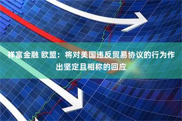 祥富金融 欧盟：将对美国违反贸易协议的行为作出坚定且相称的回应