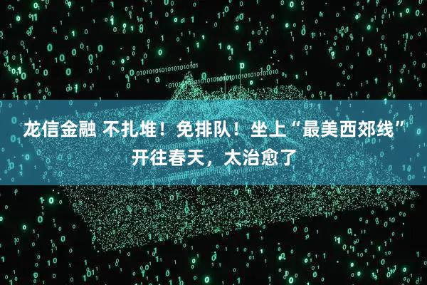 龙信金融 不扎堆！免排队！坐上“最美西郊线”开往春天，太治愈了