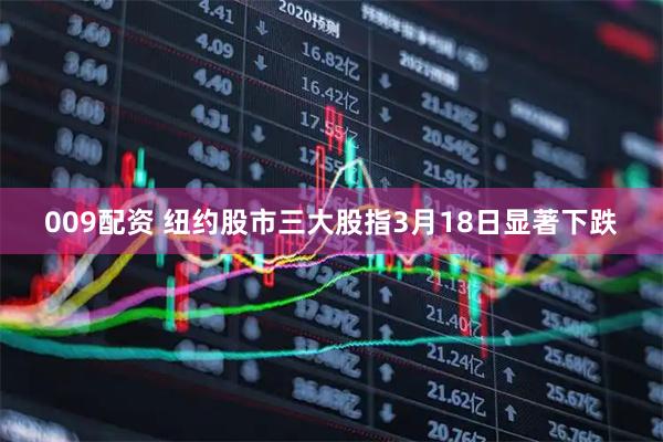 009配资 纽约股市三大股指3月18日显著下跌