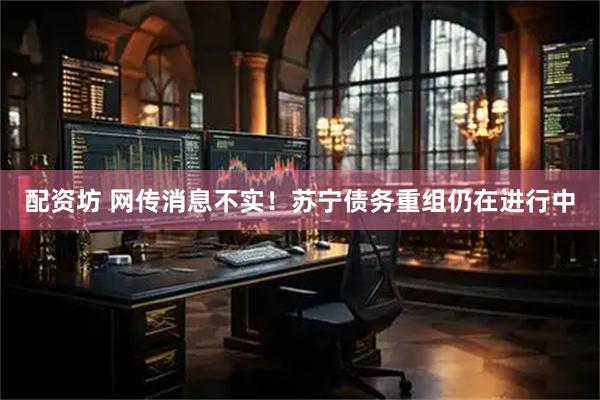 配资坊 网传消息不实！苏宁债务重组仍在进行中