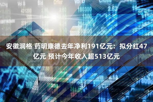 安徽润格 药明康德去年净利191亿元：拟分红47亿元 预计今年收入超513亿元
