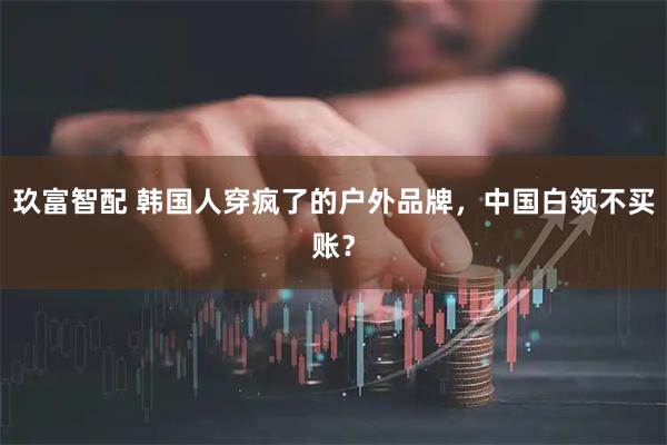 玖富智配 韩国人穿疯了的户外品牌，中国白领不买账？