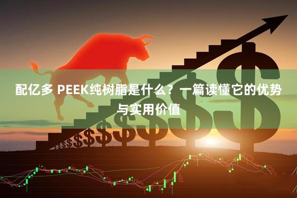 配亿多 PEEK纯树脂是什么？一篇读懂它的优势与实用价值