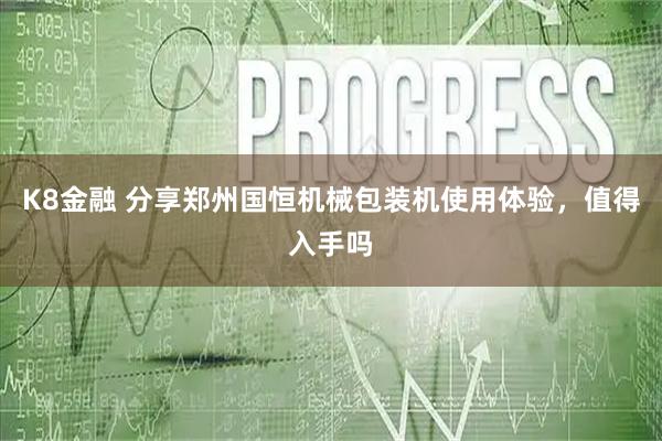 K8金融 分享郑州国恒机械包装机使用体验,值得入手吗