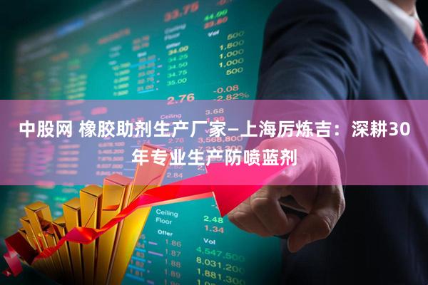 中股网 橡胶助剂生产厂家—上海厉炼吉：深耕30年专业生产防喷蓝剂