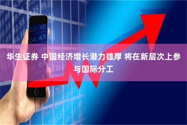 华生证券 中国经济增长潜力雄厚 将在新层次上参与国际分工