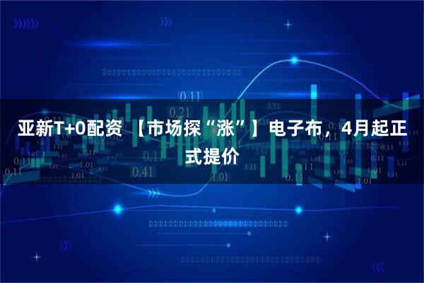 亚新T+0配资 【市场探“涨”】电子布，4月起正式提价