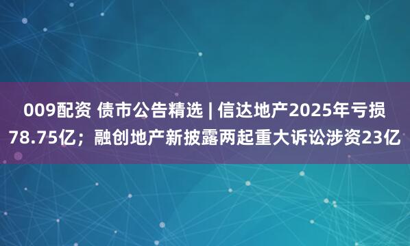 009配资 债市公告精选 | 信达地产2025年亏损78.75亿；融创地产新披露两起重大诉讼涉资23亿