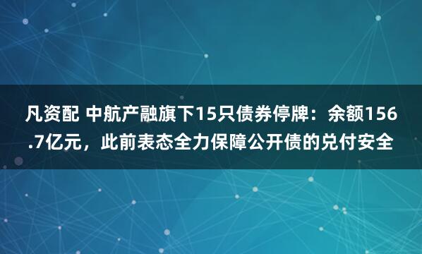 凡资配 中航产融旗下15只债券停牌：余额156.7亿元，此前表态全力保障公开债的兑付安全