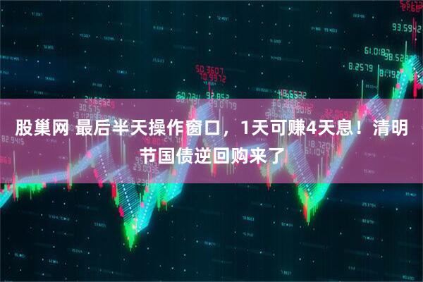 股巢网 最后半天操作窗口，1天可赚4天息！清明节国债逆回购来了