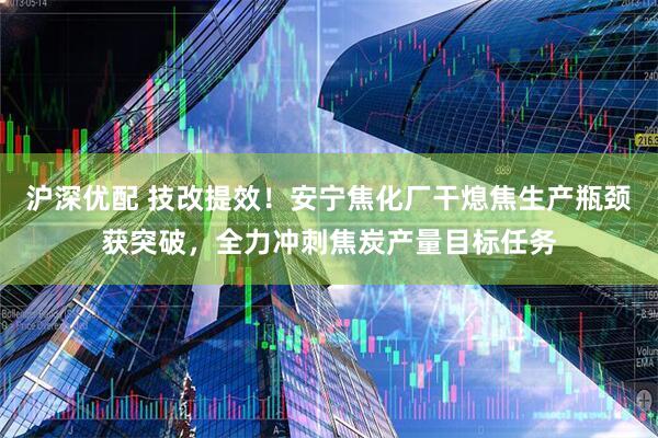 沪深优配 技改提效！安宁焦化厂干熄焦生产瓶颈获突破，全力冲刺焦炭产量目标任务