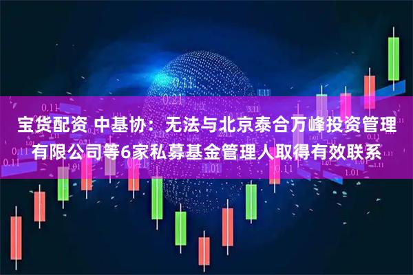 宝货配资 中基协：无法与北京泰合万峰投资管理有限公司等6家私募基金管理人取得有效联系