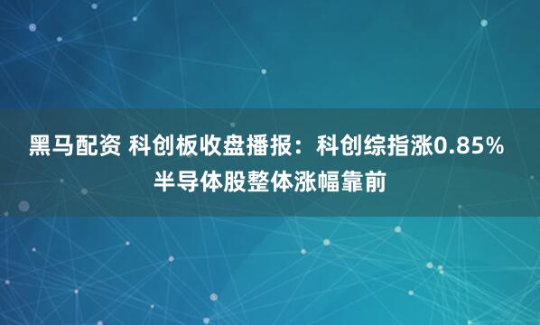 黑马配资 科创板收盘播报：科创综指涨0.85% 半导体股整体涨幅靠前