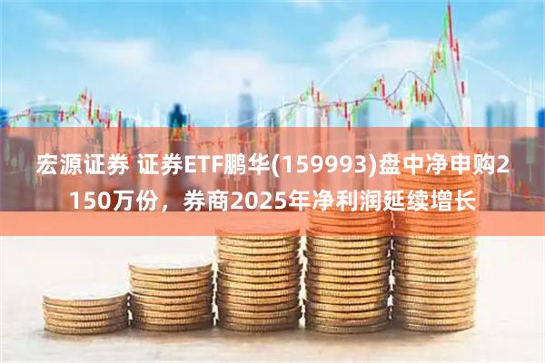 宏源证券 证券ETF鹏华(159993)盘中净申购2150万份，券商2025年净利润延续增长