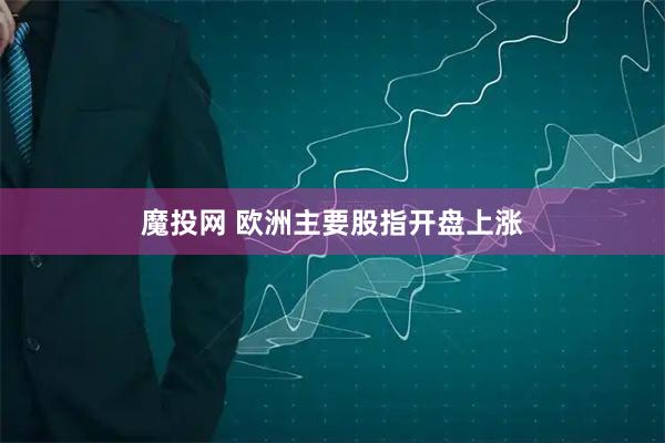 魔投网 欧洲主要股指开盘上涨