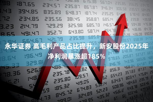 永华证券 高毛利产品占比提升，新安股份2025年净利润暴涨超185%