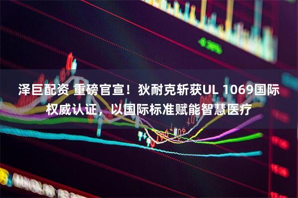 泽巨配资 重磅官宣！狄耐克斩获UL 1069国际权威认证，以国际标准赋能智慧医疗