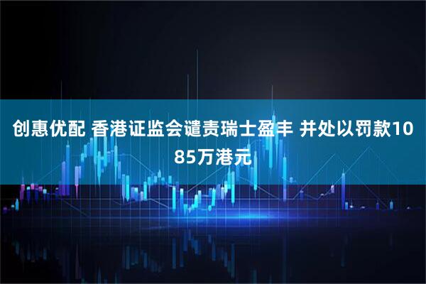 创惠优配 香港证监会谴责瑞士盈丰 并处以罚款1085万港元