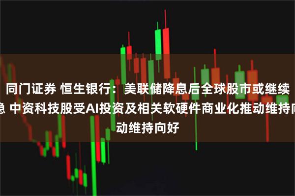 同门证券 恒生银行：美联储降息后全球股市或继续靠稳 中资科技股受AI投资及相关软硬件商业化推动维持向好