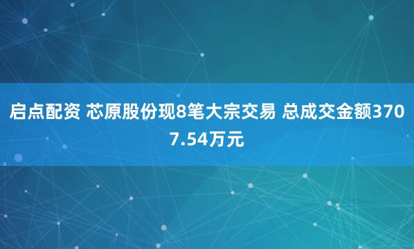 启点配资 芯原股份现8笔大宗交易 总成交金额3707.54万元