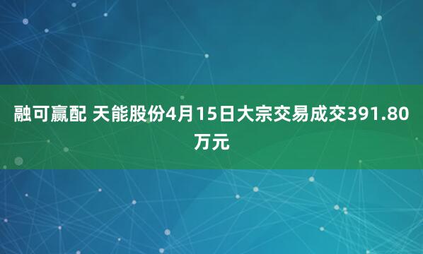 融可赢配 天能股份4月15日大宗交易成交391.80万元
