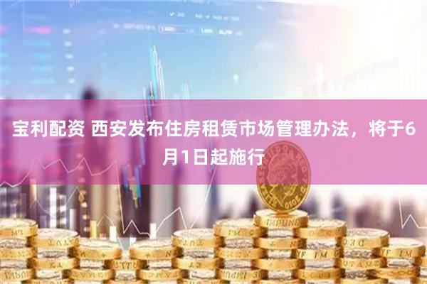 宝利配资 西安发布住房租赁市场管理办法，将于6月1日起施行