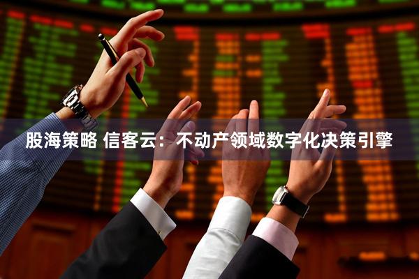 股海策略 信客云：不动产领域数字化决策引擎