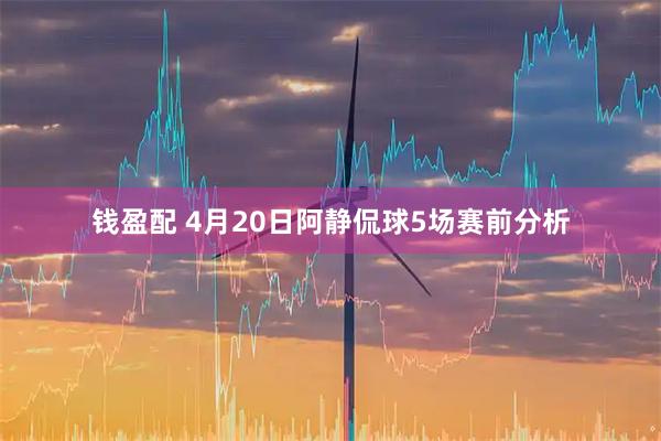 钱盈配 4月20日阿静侃球5场赛前分析