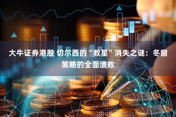 大牛证券港股 切尔西的“救星”消失之谜：冬窗策略的全面溃败