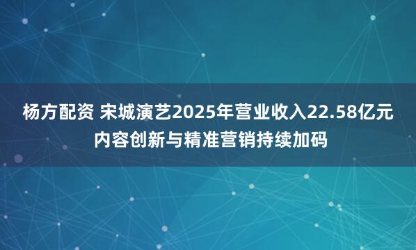 杨方配资 宋城演艺2025年营业收入22.58亿元 内容创新与精准营销持续加码