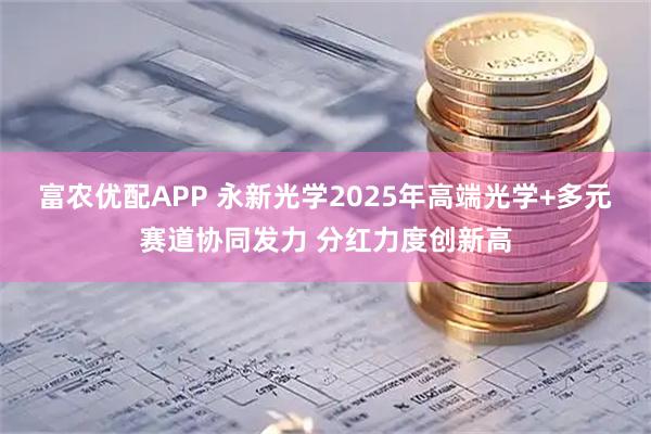 富农优配APP 永新光学2025年高端光学+多元赛道协同发力 分红力度创新高