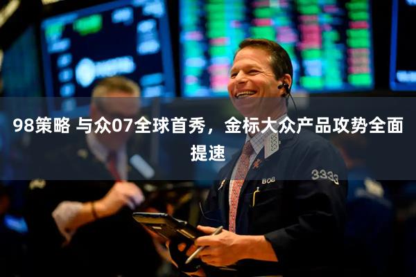 98策略 与众07全球首秀,金标大众产品攻势全面提速
