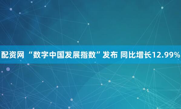 配资网 “数字中国发展指数”发布 同比增长12.99%